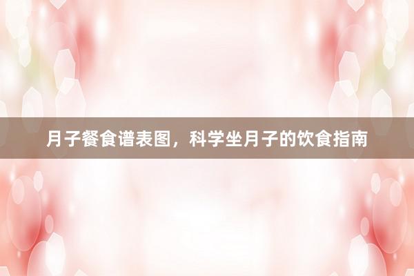 月子餐食谱表图，科学坐月子的饮食指南