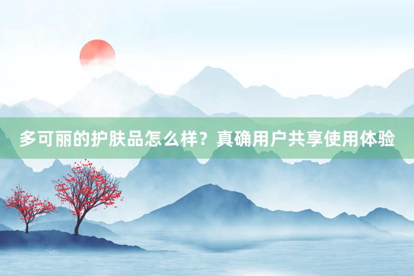 多可丽的护肤品怎么样？真确用户共享使用体验