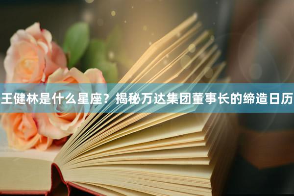王健林是什么星座？揭秘万达集团董事长的缔造日历