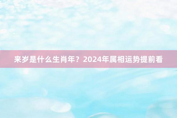 来岁是什么生肖年？2024年属相运势提前看